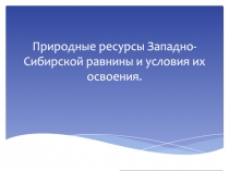 Природные ресурсы Западно-Сибирской равнины и условия их освоения