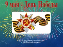 9 мая - День Победы
Презентация для детей старшего дошкольного возраста