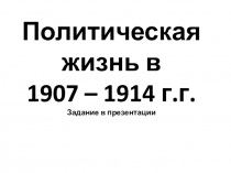 Политическая жизнь в
1907 – 1914 г.г.
Задание в презентации