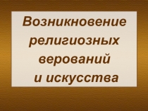 Возникновение религиозных верований и искусства