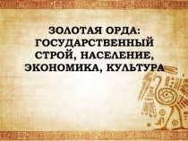 ЗОЛОТАЯ ОРДА: ГОСУДАРСТВЕННЫЙ СТРОЙ, НАСЕЛЕНИЕ, ЭКОНОМИКА, КУЛЬТУРА