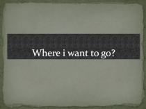 Where i want to go?