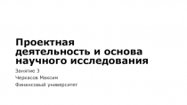 Проектная деятельность и основа научного исследования
Занятие 3
Черкасов