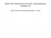 20.04. 2 ” В ” Презентация по лепке. Преподаватель Хазиева Г.В