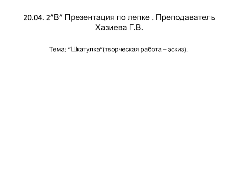 20.04. 2 ” В ” Презентация по лепке. Преподаватель Хазиева Г.В