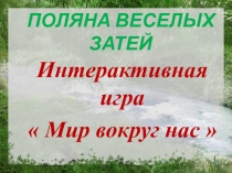 Интерактивная игра
 Мир вокруг нас 
ПОЛЯНА ВЕСЕЛЫХ ЗАТЕЙ