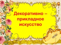 Декоративно – прикладное искусство