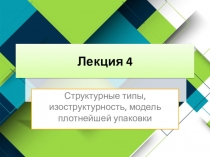 Структурные типы, изоструктурность, модель плотнейшей упаковки
Лекция 4