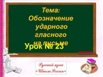 Урок № 23
Тема: Обозначение
ударного гласного
на письме