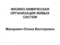 ФИЗИКО-ХИМИЧЕСКАЯ ОРГАНИЗАЦИЯ ЖИВЫХ СИСТЕМ Макаревич Елена Викторовна