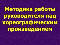 Методика работы руководителя над хореографическим произведением