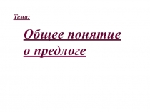 Тема:
Общее понятие о предлоге