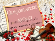 Симфоническая
музыка
Уроки музыки в 7 классе