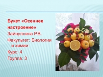 Букет Осеннее
настроение
Зайнуллина Р.В.
Факультет: Биологии и химии
Курс: