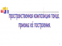 пространственная композиция танца.
приемы её построения.
1