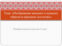Тема: Изображение женских и мужских образов в народных костюмах