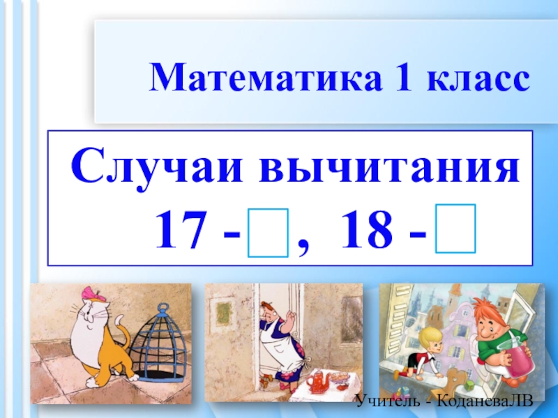 Случаи вычитания
17 -, 18 -
Математика 1 класс
Учитель - КоданеваЛВ