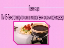 Презентация
ПМ 05  Технология приготовления и оформления сложных горячих