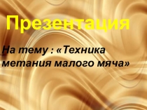Презентация
На тему : Техника метания малого мяча