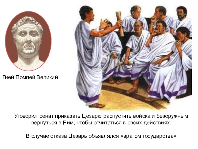 Гней Помпей Великий Завидовал славе Цезаря; боялся его чрезмерного усиленияУговорил сенат приказать Цезарю распустить войска и безоружным