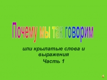 или крылатые слова и выражения
Часть 1
Почему мы так говорим