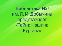 Библиотека №1
им. Л. И. Добычина
представляет
Тайна Чашина Кургана