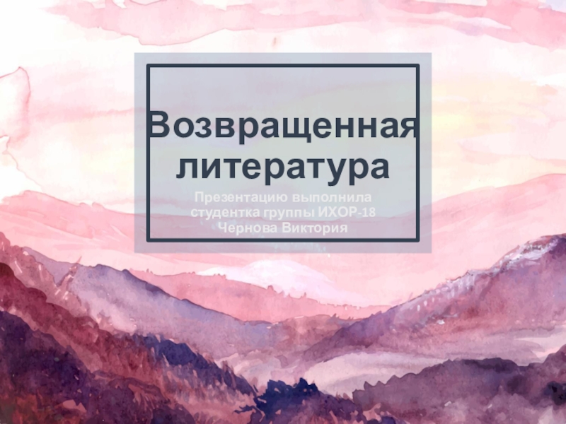 Возвращенная литература
Презентацию выполнила студентка группы ИХОР-18 Чернова