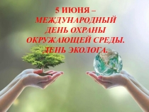 5 ИЮНЯ – МЕЖДУНАРОДНЫЙ
ДЕНЬ ОХРАНЫ
ОКРУЖАЮЩЕЙ СРЕДЫ. ДЕНЬ ЭКОЛОГА