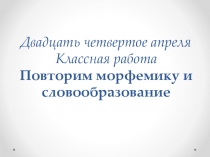 Двадцать четвертое апреля Классная работа Повторим морфемику и словообразование