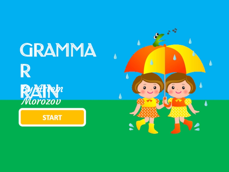 Презентация GRAMMAR
RAIN
By Artem Morozov
START