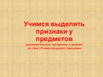 Учимся выделять признаки у предметов
д ополнительные материалы к занятию
по