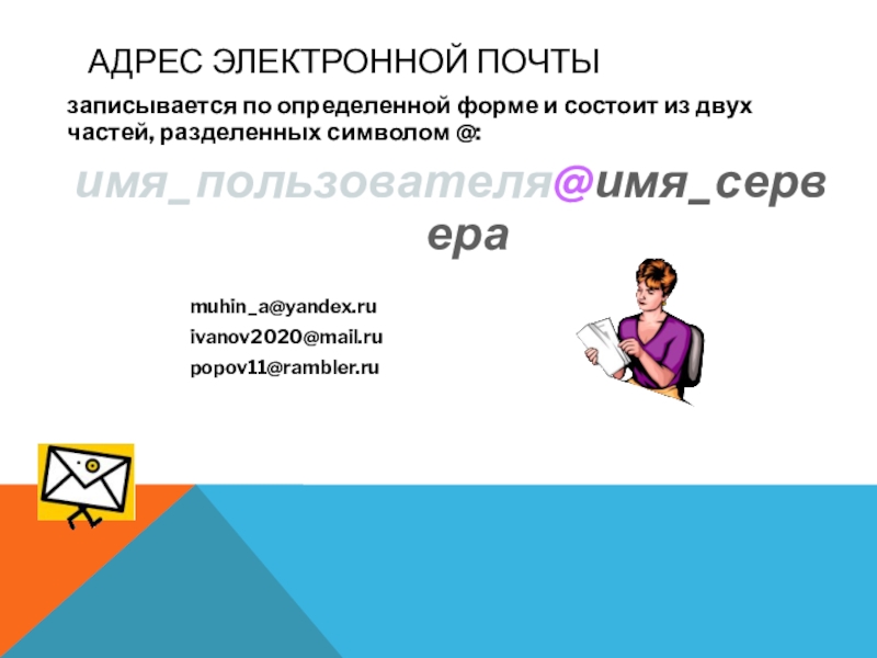 Адрес электронной почты записывается по определенной форме и состоит из двух частей, разделенных символом @: имя_пользователя@имя_сервераmuhin_a@yandex.ru 		ivanov2020@mail.ru