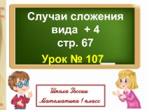 Случаи сложения
вида + 4
с тр. 67
Урок № 107