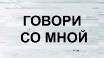 ГОВОРИ
СО МНОЙ
ВХОД