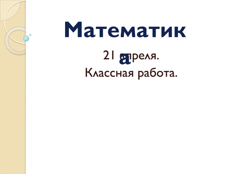 21 апреля.
Классная работа.
Математика