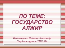 ПО ТЕМЕ:
ГОСУДАРСТВО АЛЖИР
Подготовил: Подчеко Александр
Студент группы:ТПС-916