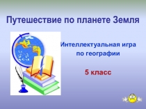 Интеллектуальная игра
по географии
5 класс
Путешествие по планете Земля