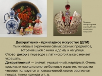Декоративно – прикладное искусство (ДПИ) Ты живёшь в окружении самых разных