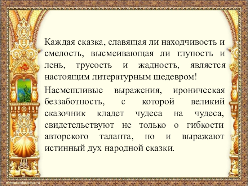 Каждая сказка, славящая ли находчивость и смелость, высмеивающая ли глупость и лень, трусость и жадность, является настоящим