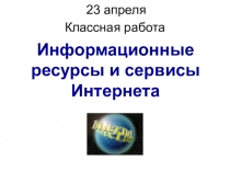 Информационные ресурсы и сервисы Интернета
23 апреля 2020 г.
Классная работа