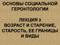 ОСНОВЫ СОЦИАЛЬНОЙ ГЕРОНТОЛОГИИ
ЛЕКЦИЯ 3
ВОЗРАСТ И СТАРЕНИЕ, СТАРОСТЬ, ЕЕ