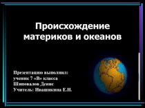 Происхождение материков и океанов
Презентацию выполнил:
ученик 7 В класса