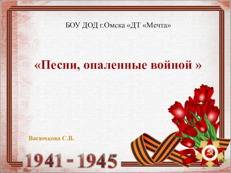 Песни, опаленные войной 
БОУ ДОД г.Омска ДТ Мечта
Васючкова С.В