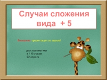 Случаи сложения
вида + 5
Внимание: презентация со звуком!
урок математики
в 1 б
