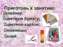 Приготовь к занятию:
цветную бумагу;
цветной картон;
ножницы;
клеёнку;
клей