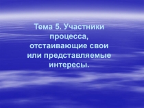 Тема 5. Участники процесса, отстаивающие свои или представляемые интересы