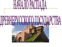 НАЧАЛО РАСПАДА
ДРЕВНЕРУССКОГО ГОСУДАРСТВА