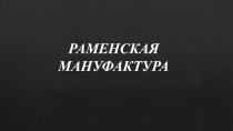 РАМЕНСКАЯ
МАНУФАКТУРА