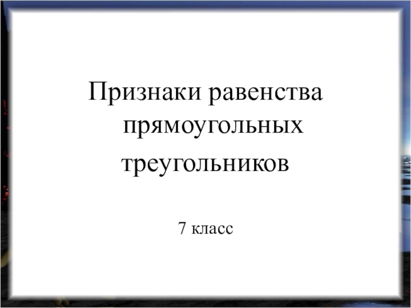 Признаки равенства прямоугольных
треугольников
7 класс