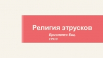 Религия этрусков
Ермоленко Ева, 19910